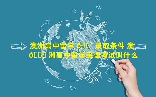澳洲高中留学 🌴 录取条件 澳 🐒 洲高中留学英语考试叫什么